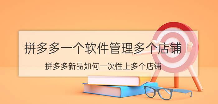 拼多多一个软件管理多个店铺 拼多多新品如何一次性上多个店铺？